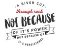 A river cuts through rock not because of itÃ¢â¬â¢s power, but because of itÃ¢â¬â¢s persistence